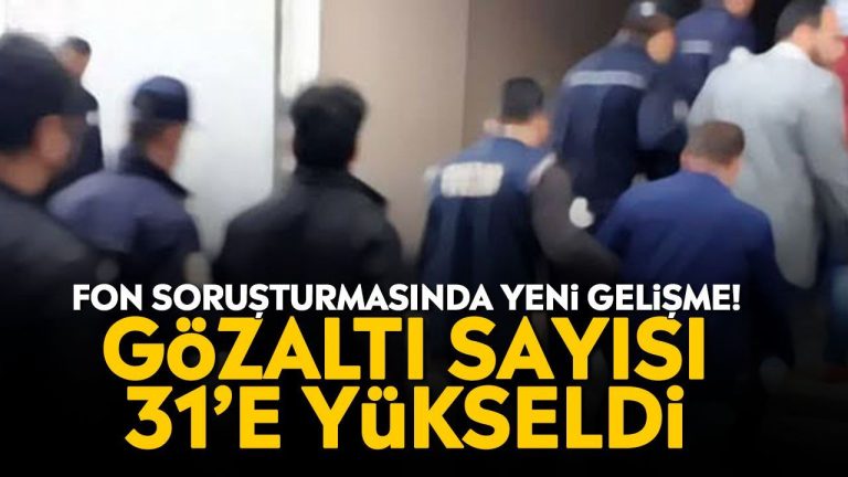 Fon soruşturmasında yeni gelişme! Gözaltı sayısı 31’e yükseldi